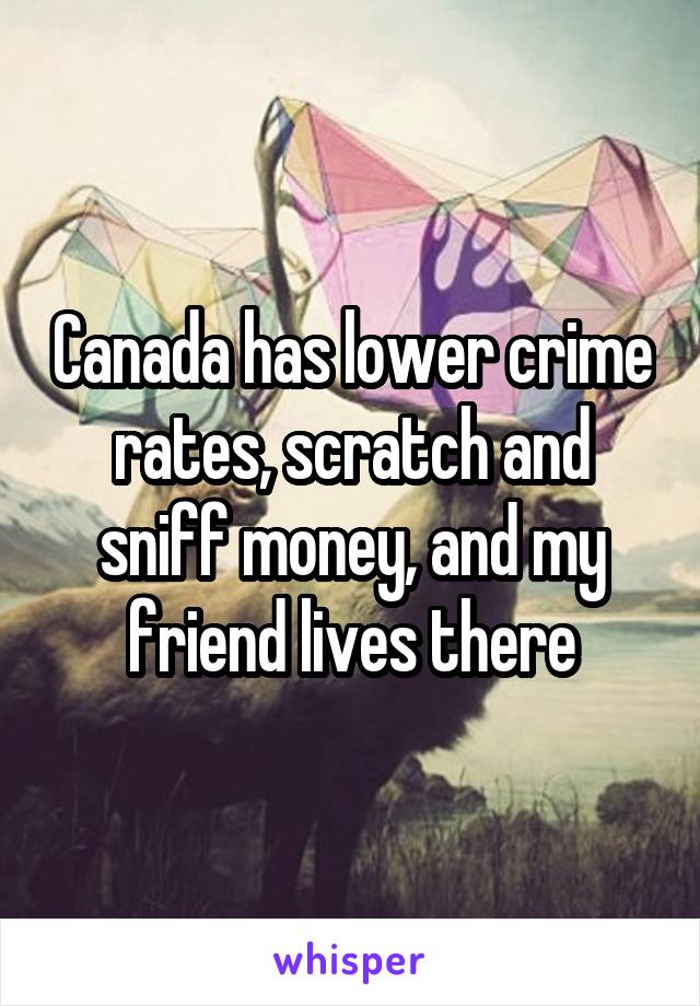 Canada has lower crime rates, scratch and sniff money, and my friend lives there