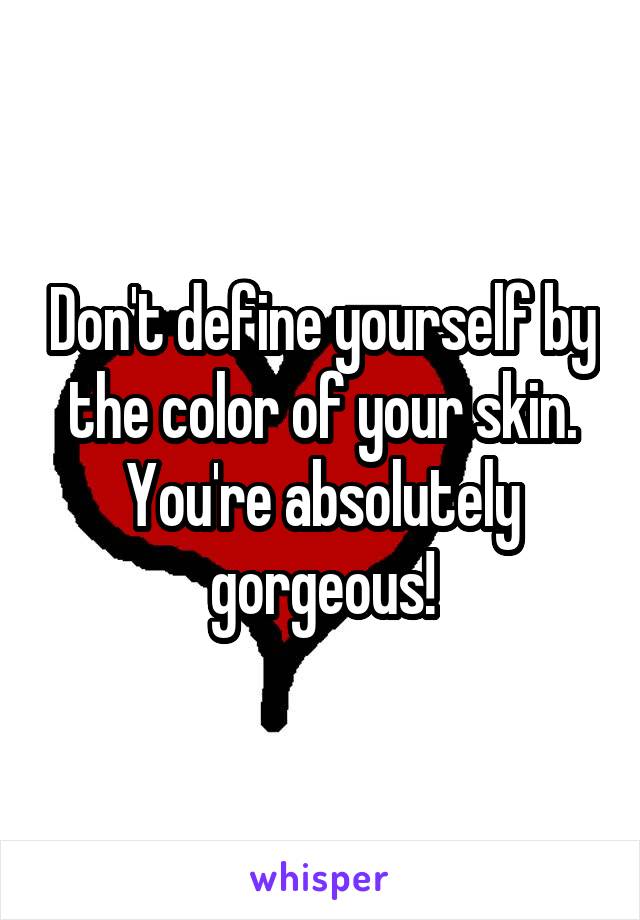 Don't define yourself by the color of your skin. You're absolutely gorgeous!