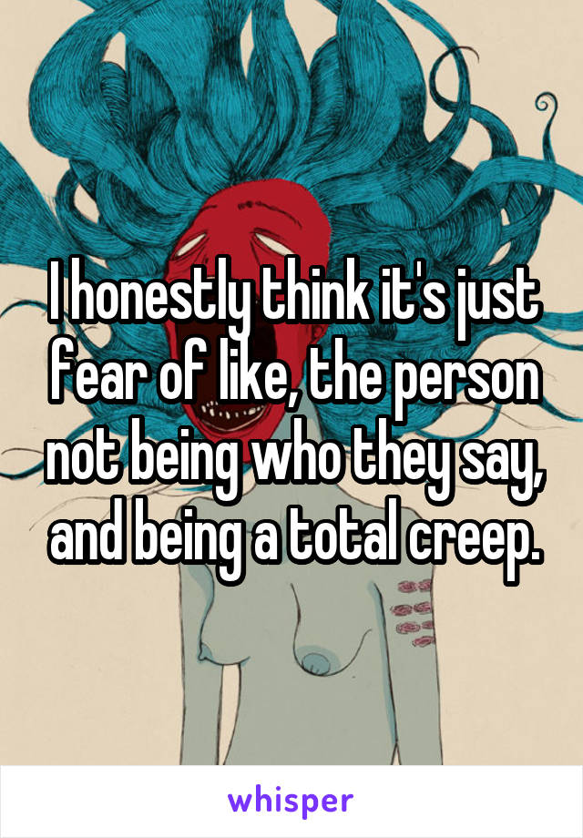 I honestly think it's just fear of like, the person not being who they say, and being a total creep.