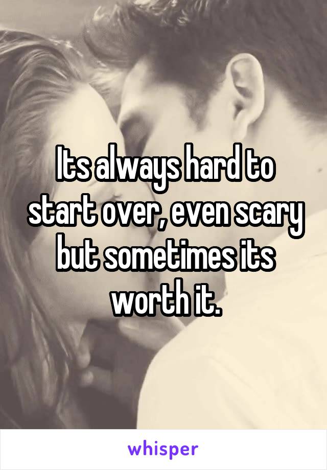 Its always hard to start over, even scary but sometimes its worth it.