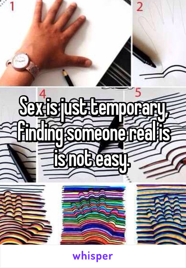 Sex is just temporary, finding someone real is is not easy. 