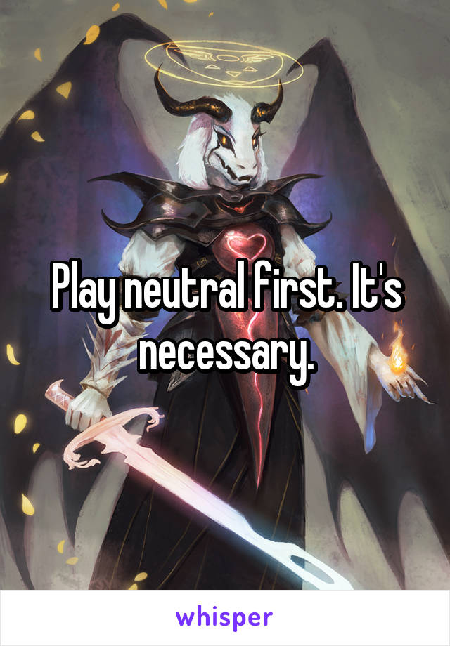 Play neutral first. It's necessary.