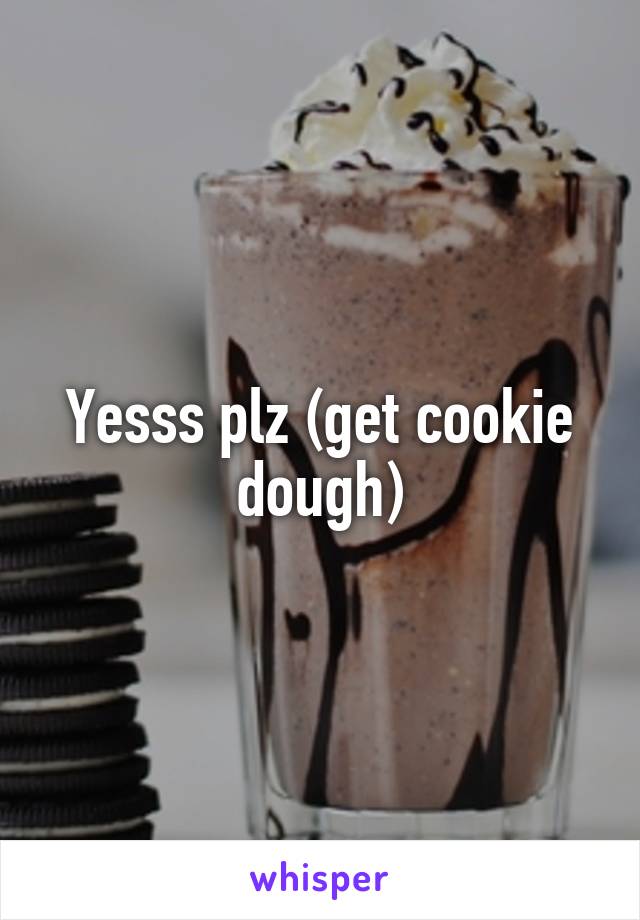 Yesss plz (get cookie dough)