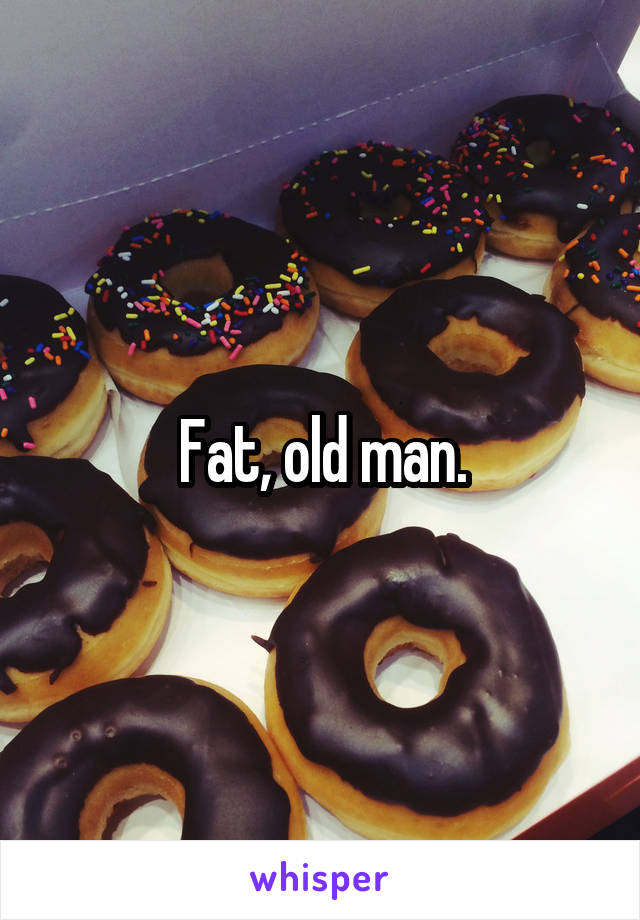 Fat, old man.
