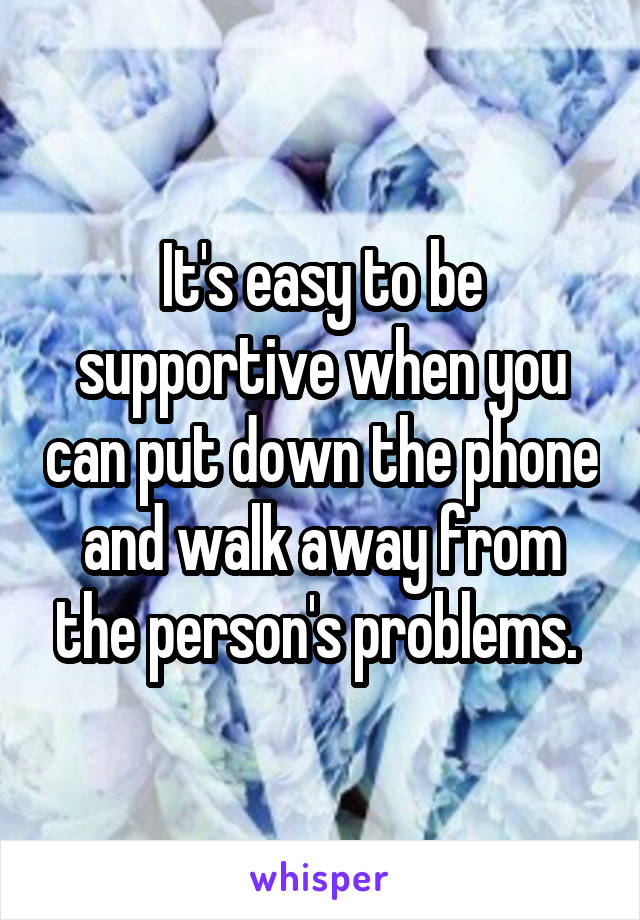 It's easy to be supportive when you can put down the phone and walk away from the person's problems. 