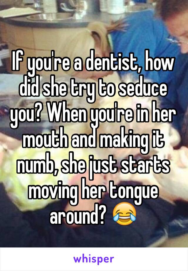 If you're a dentist, how did she try to seduce you? When you're in her mouth and making it numb, she just starts moving her tongue around? 😂