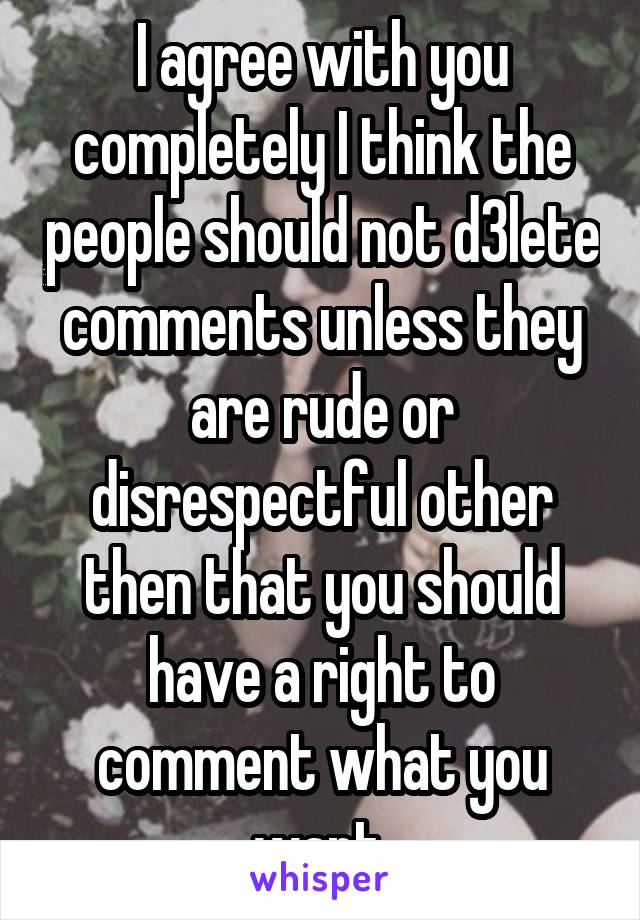 I agree with you completely I think the people should not d3lete comments unless they are rude or disrespectful other then that you should have a right to comment what you want.