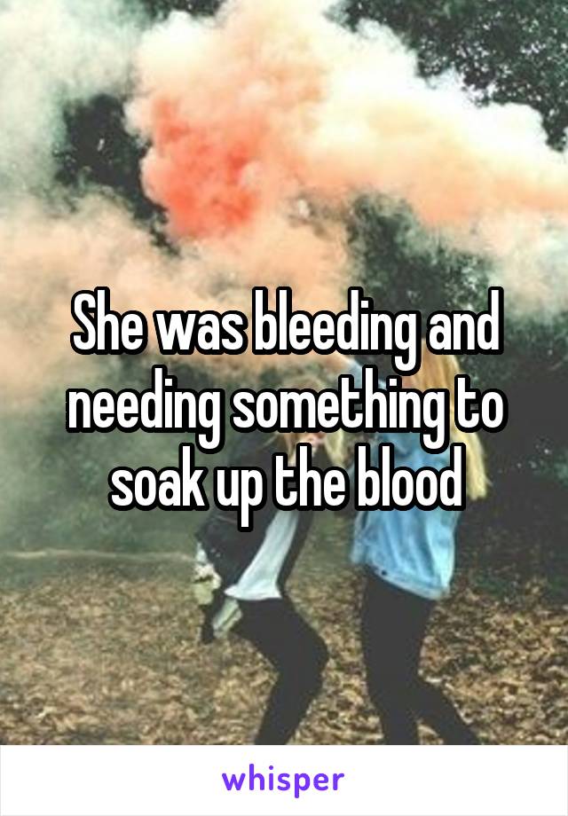She was bleeding and needing something to soak up the blood
