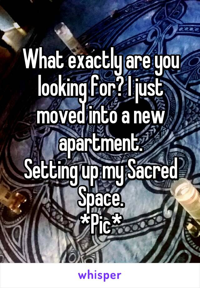 What exactly are you looking for? I just moved into a new apartment.
Setting up my Sacred Space.
*Pic*