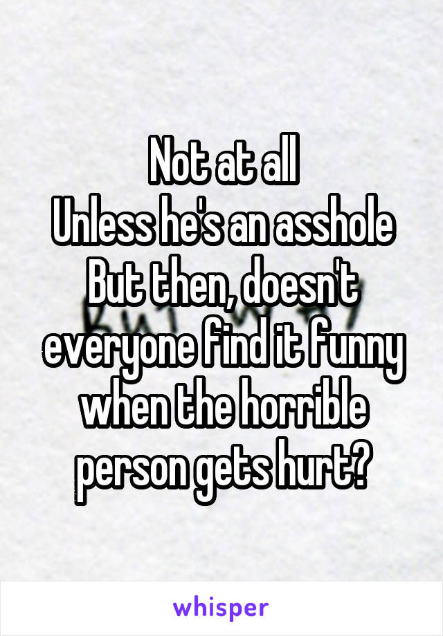 Not at all
Unless he's an asshole
But then, doesn't everyone find it funny when the horrible person gets hurt?