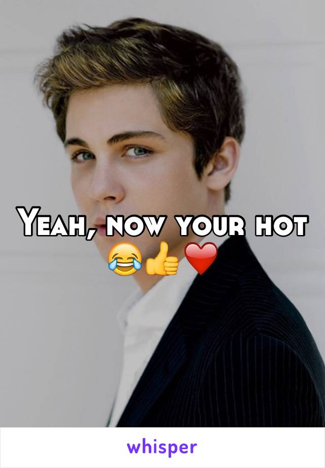 Yeah, now your hot 😂👍❤️