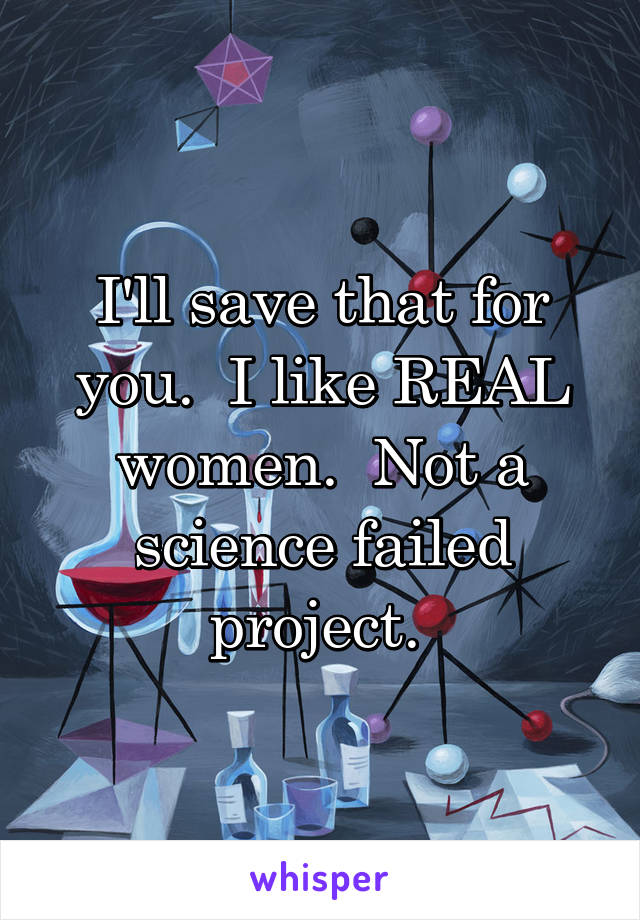 I'll save that for you.  I like REAL women.  Not a science failed project. 