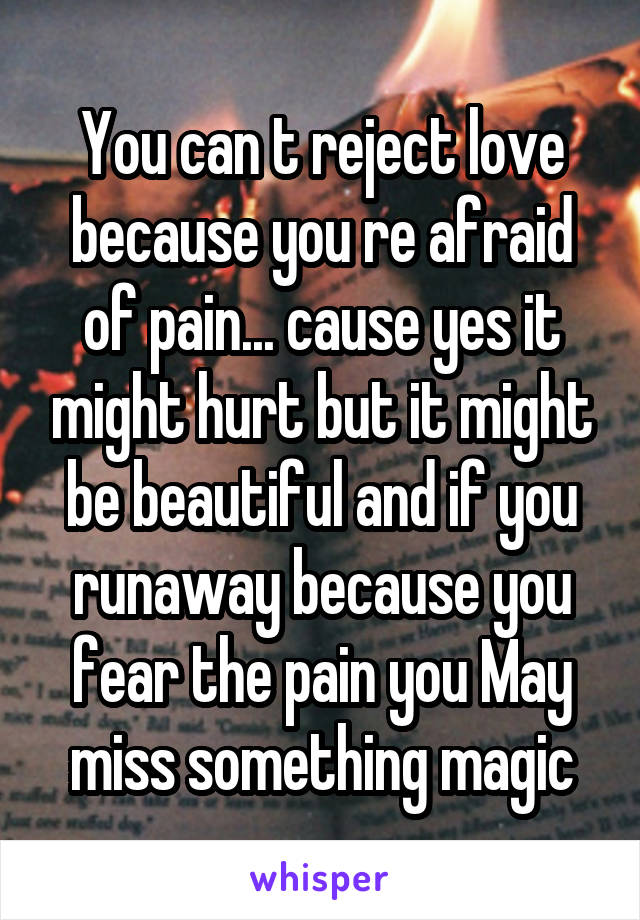 You can t reject love because you re afraid of pain... cause yes it might hurt but it might be beautiful and if you runaway because you fear the pain you May miss something magic