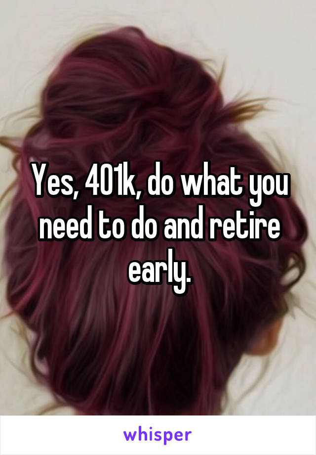 Yes, 401k, do what you need to do and retire early.