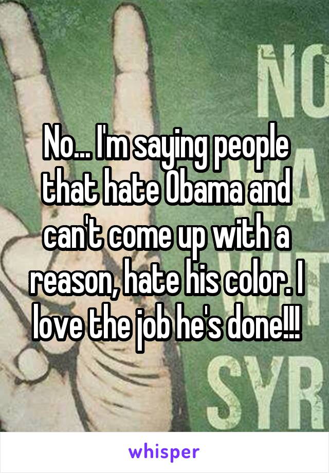 No... I'm saying people that hate Obama and can't come up with a reason, hate his color. I love the job he's done!!!