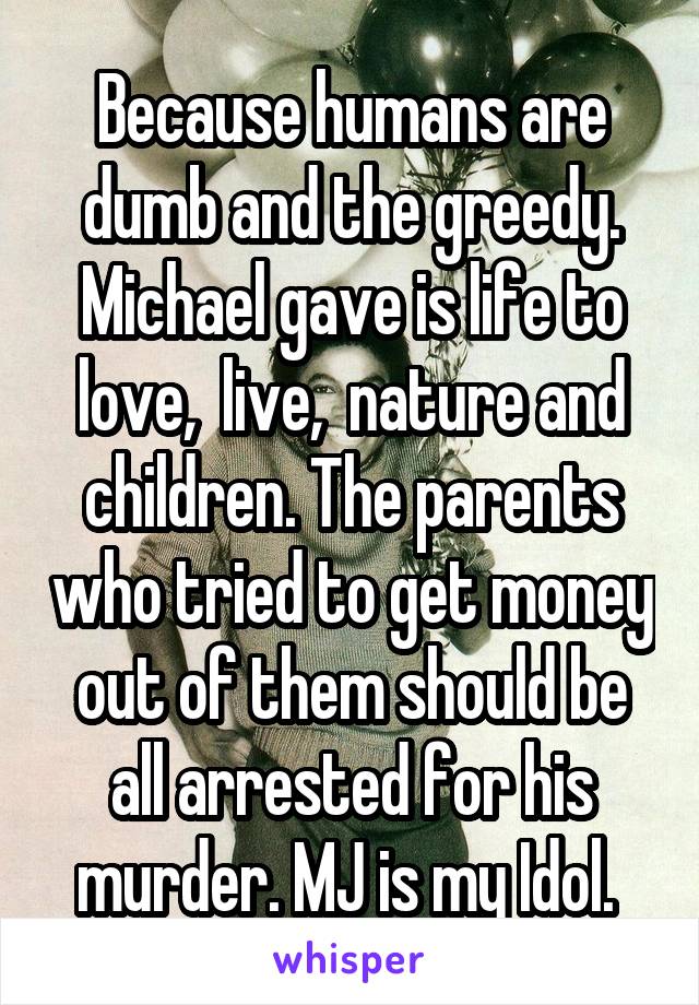 Because humans are dumb and the greedy. Michael gave is life to love,  live,  nature and children. The parents who tried to get money out of them should be all arrested for his murder. MJ is my Idol. 