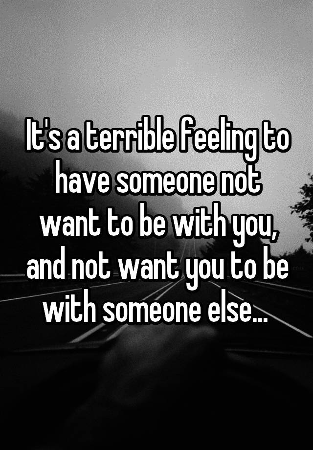 it-s-a-terrible-feeling-to-have-someone-not-want-to-be-with-you-and