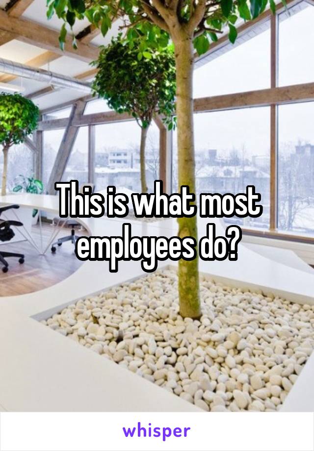 This is what most employees do?