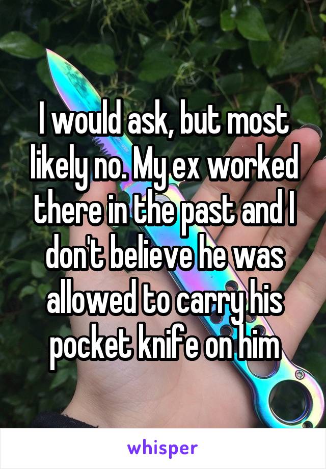 I would ask, but most likely no. My ex worked there in the past and I don't believe he was allowed to carry his pocket knife on him