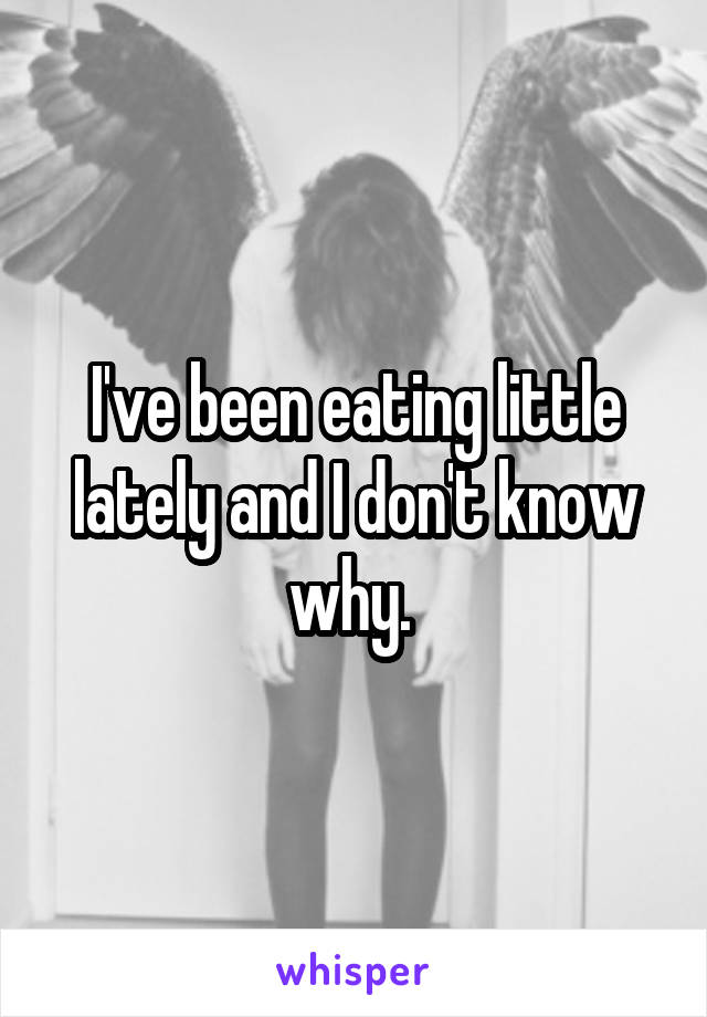 I've been eating little lately and I don't know why. 