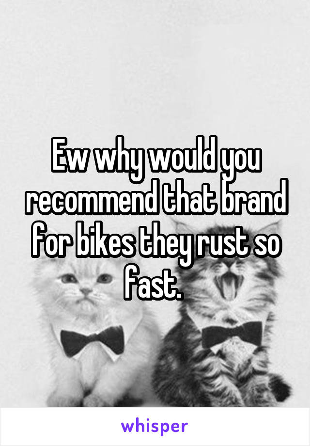 Ew why would you recommend that brand for bikes they rust so fast. 