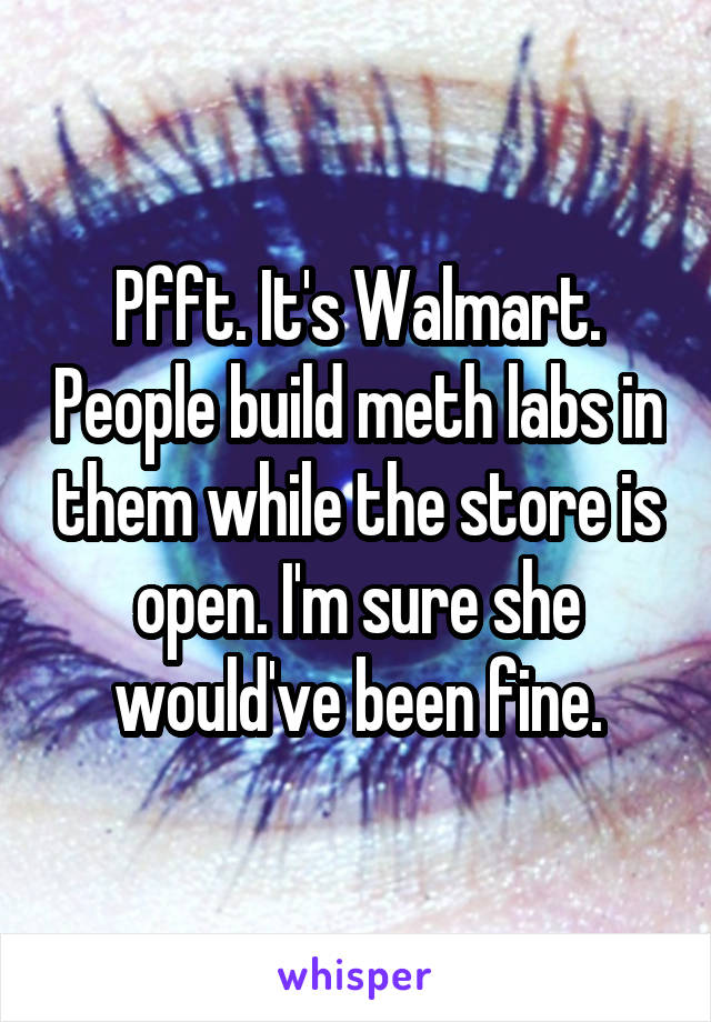 Pfft. It's Walmart. People build meth labs in them while the store is open. I'm sure she would've been fine.