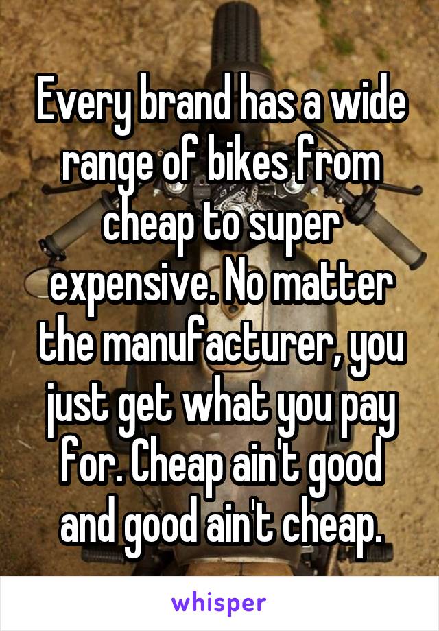 Every brand has a wide range of bikes from cheap to super expensive. No matter the manufacturer, you just get what you pay for. Cheap ain't good and good ain't cheap.