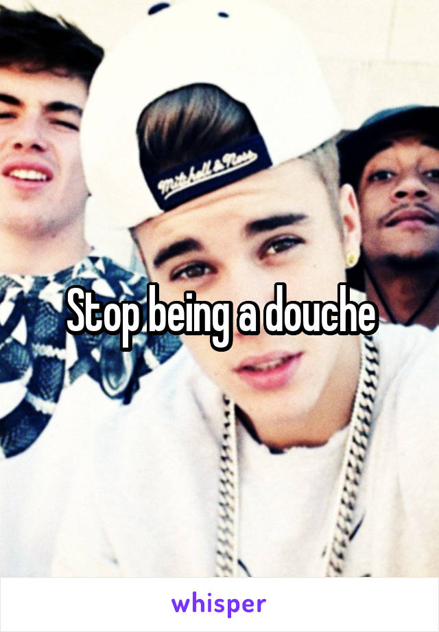 Stop being a douche