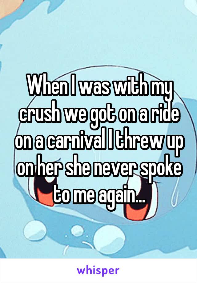 When I was with my crush we got on a ride on a carnival I threw up on her she never spoke to me again...