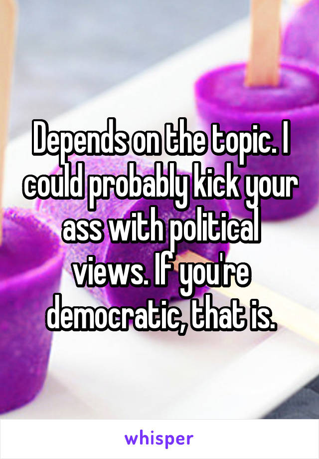 Depends on the topic. I could probably kick your ass with political views. If you're democratic, that is.