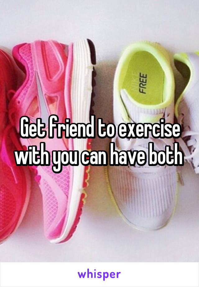 Get friend to exercise with you can have both 