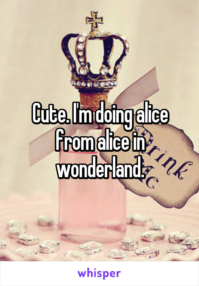 Cute. I'm doing alice from alice in wonderland.