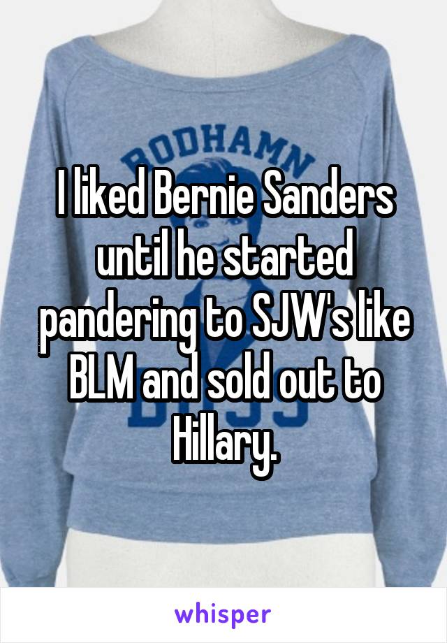 I liked Bernie Sanders until he started pandering to SJW's like BLM and sold out to Hillary.