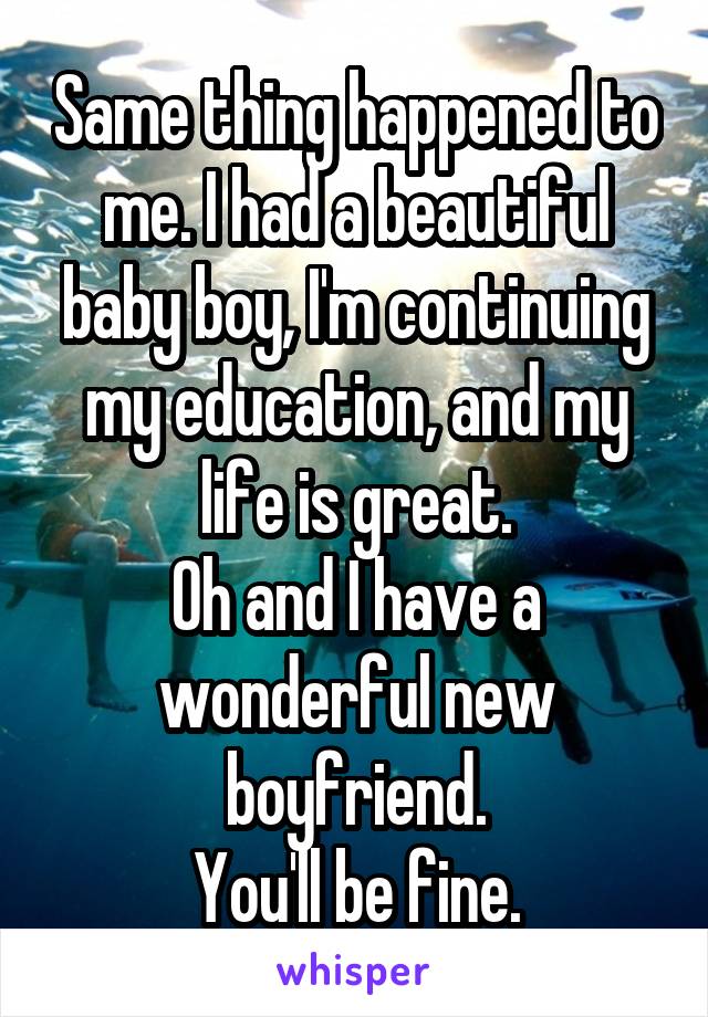Same thing happened to me. I had a beautiful baby boy, I'm continuing my education, and my life is great.
Oh and I have a wonderful new boyfriend.
You'll be fine.