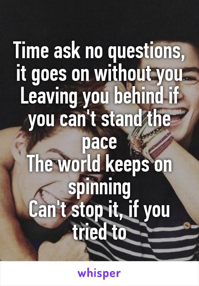 Time ask no questions, it goes on without you
Leaving you behind if you can't stand the pace
The world keeps on spinning
Can't stop it, if you tried to