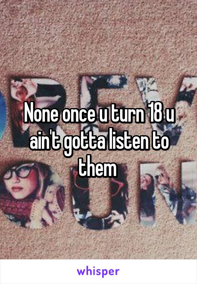 None once u turn 18 u ain't gotta listen to them 