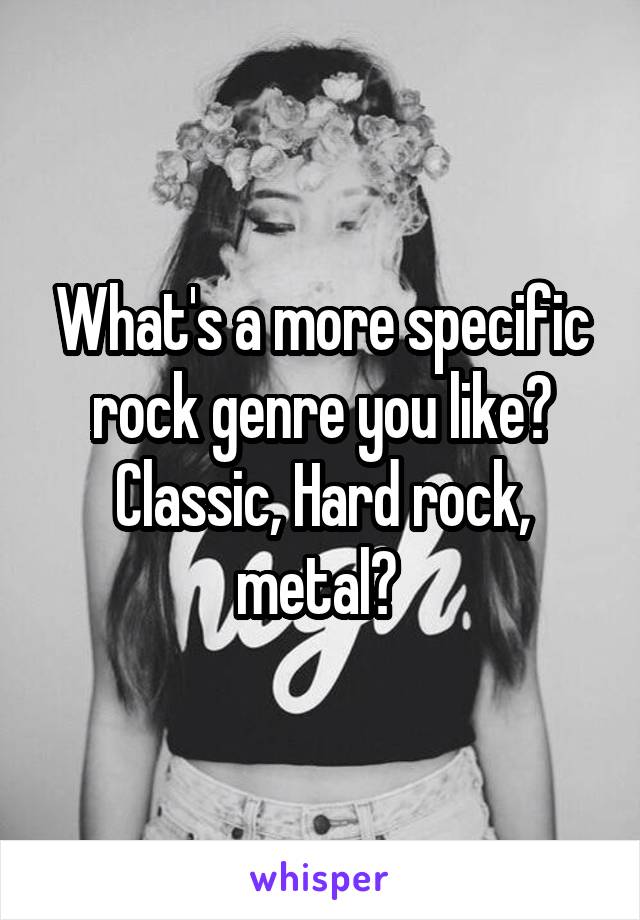What's a more specific rock genre you like? Classic, Hard rock, metal? 
