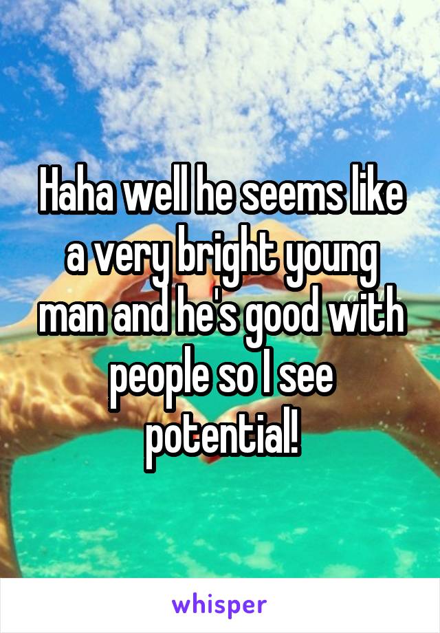 Haha well he seems like a very bright young man and he's good with people so I see potential!