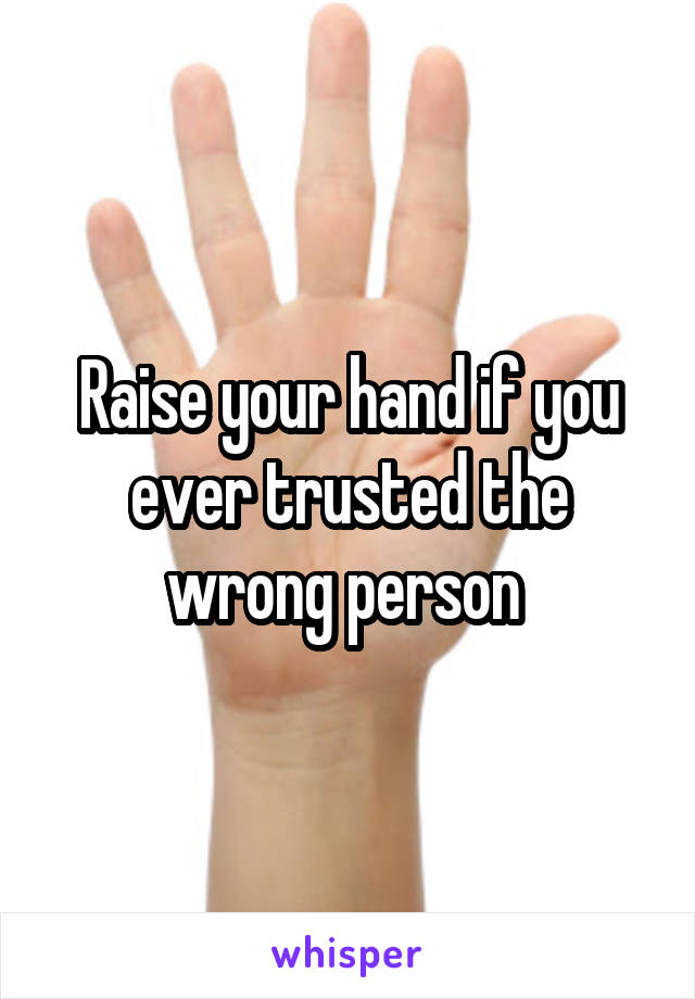 Raise your hand if you ever trusted the wrong person 
