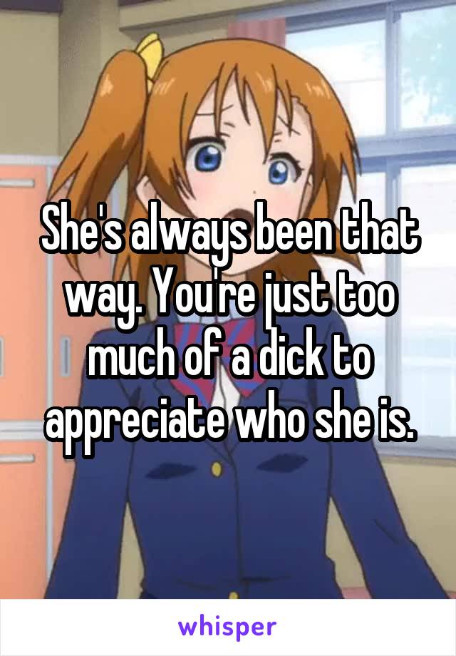She's always been that way. You're just too much of a dick to appreciate who she is.