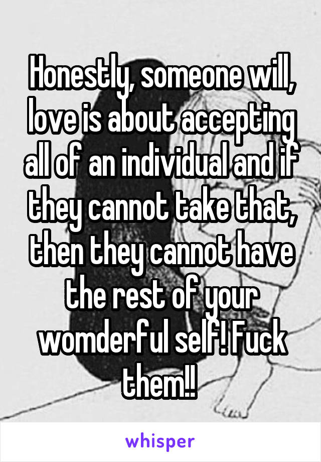 Honestly, someone will, love is about accepting all of an individual and if they cannot take that, then they cannot have the rest of your womderful self! Fuck them!! 