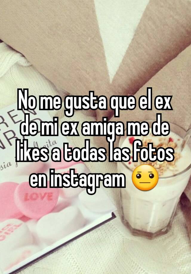 No Me Gusta Que El Ex De Mi Ex Amiga Me De Likes A Todas Las Fotos En Instagram 😐 