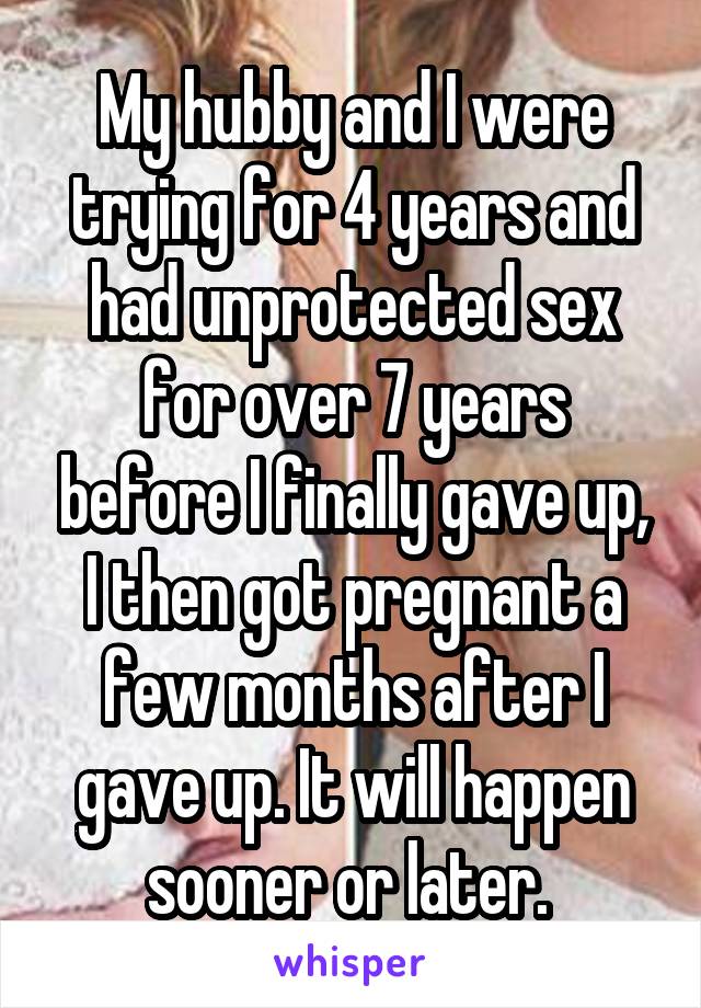 My hubby and I were trying for 4 years and had unprotected sex for over 7 years before I finally gave up, I then got pregnant a few months after I gave up. It will happen sooner or later. 