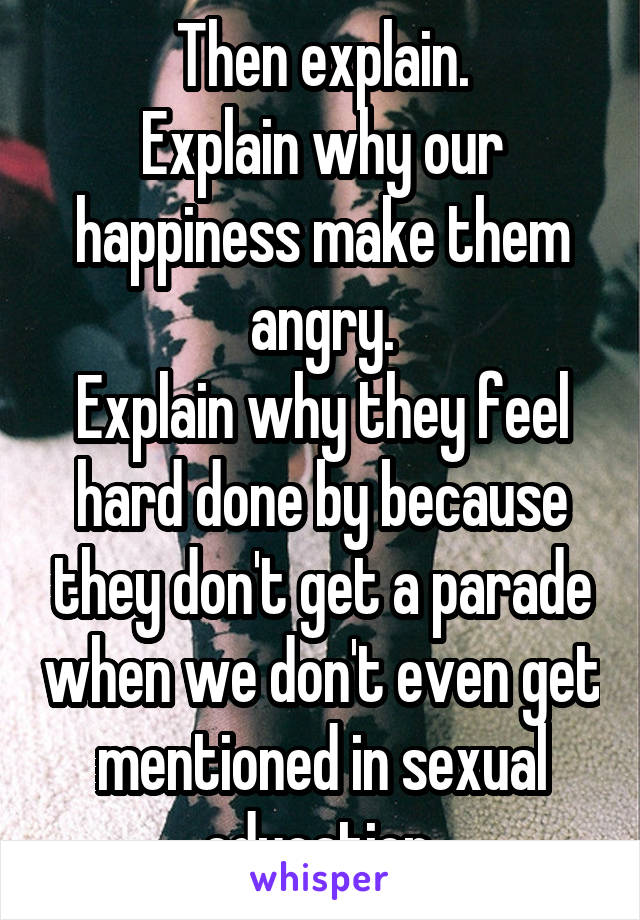 Then explain.
Explain why our happiness make them angry.
Explain why they feel hard done by because they don't get a parade when we don't even get mentioned in sexual education.