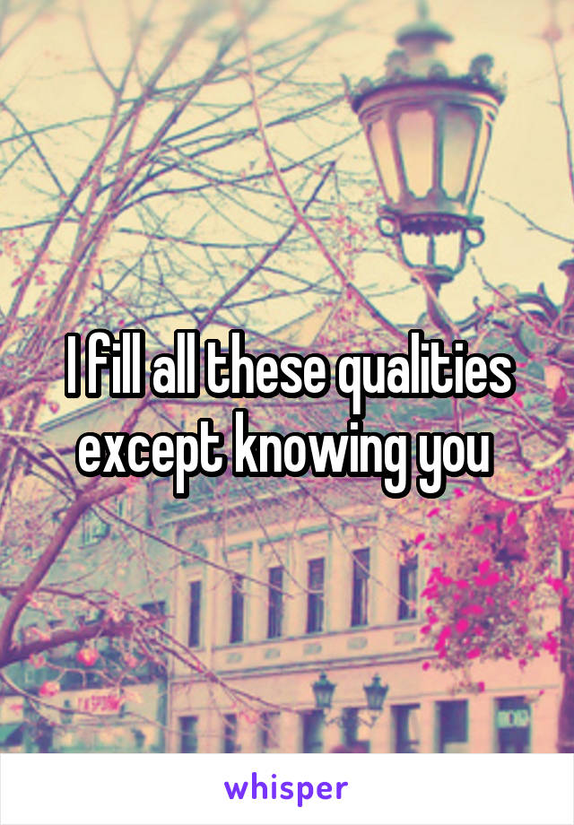 I fill all these qualities except knowing you 