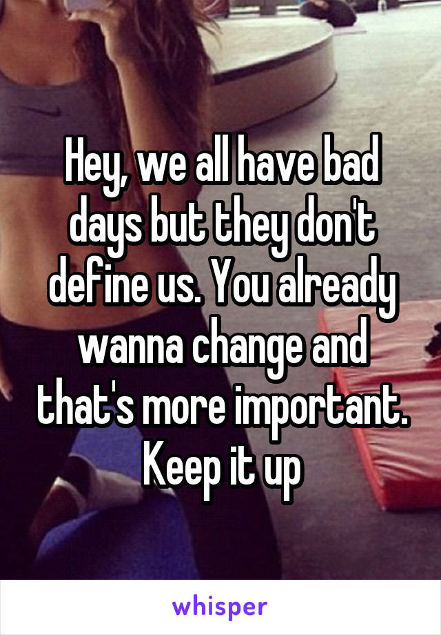 Hey, we all have bad days but they don't define us. You already wanna change and that's more important. Keep it up