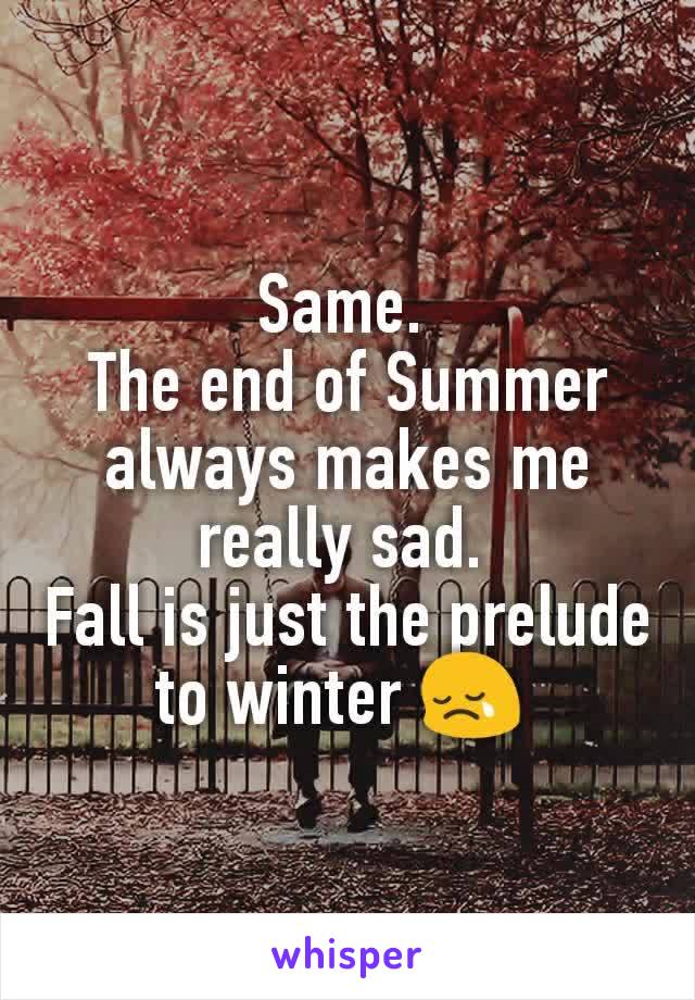 Same. 
The end of Summer always makes me really sad. 
Fall is just the prelude to winter 😢 