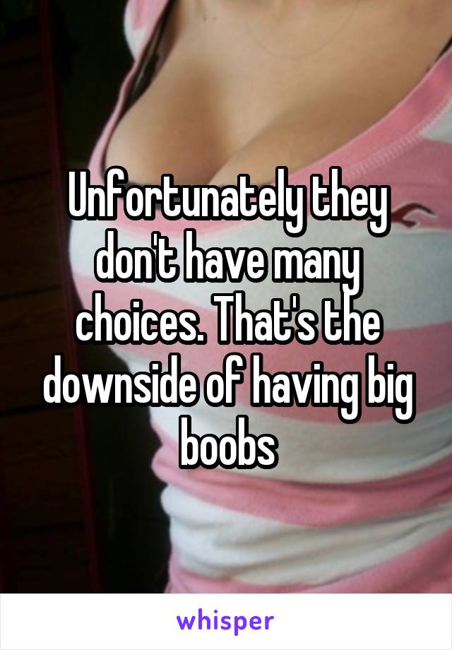 Unfortunately they don't have many choices. That's the downside of having big boobs