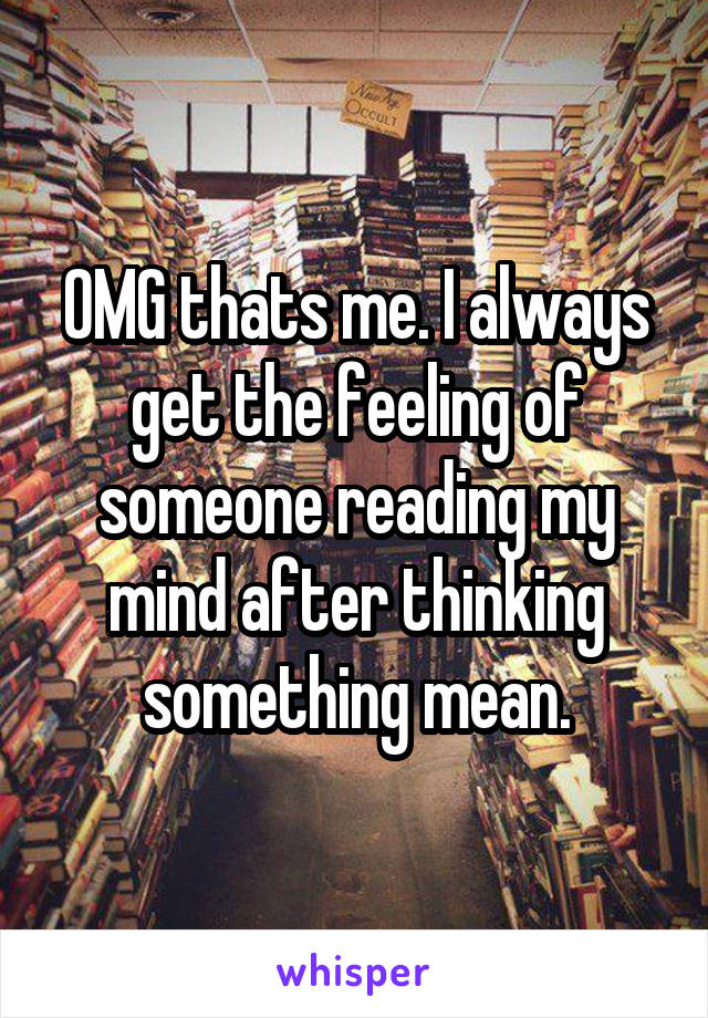 OMG thats me. I always get the feeling of someone reading my mind after thinking something mean.