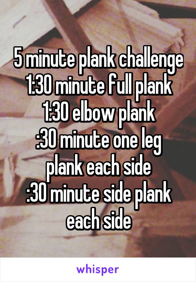 5 minute plank challenge
1:30 minute full plank
1:30 elbow plank
:30 minute one leg plank each side
:30 minute side plank each side